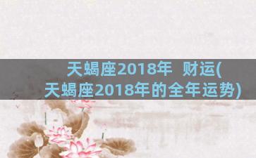 天蝎座2018年  财运(天蝎座2018年的全年运势)